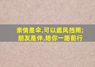 亲情是伞,可以遮风挡雨; 朋友是伴,陪你一路前行